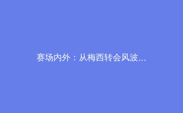 赛场内外：从梅西转会风波看现代体育的商业逻辑与球迷情感博弈