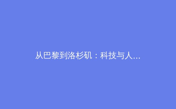 从巴黎到洛杉矶：科技与人性交织下奥运精神的时代重塑 - 2